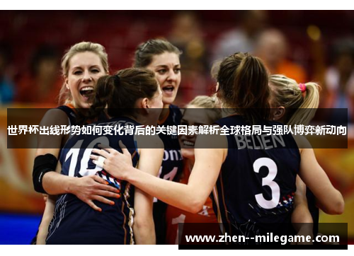 世界杯出线形势如何变化背后的关键因素解析全球格局与强队博弈新动向