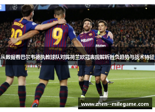 从数据看巴尔韦德执教球队对阵荷兰欧冠表现解析胜负趋势与战术特征