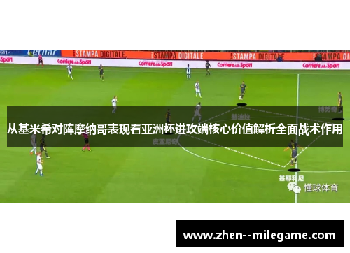 从基米希对阵摩纳哥表现看亚洲杯进攻端核心价值解析全面战术作用