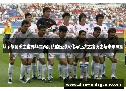 从荣耀到重生世界杯墨西哥队的足球文化与征战之路历史与未来展望