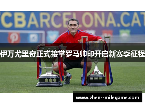 伊万尤里奇正式接掌罗马帅印开启新赛季征程