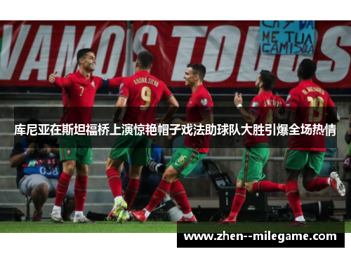 库尼亚在斯坦福桥上演惊艳帽子戏法助球队大胜引爆全场热情