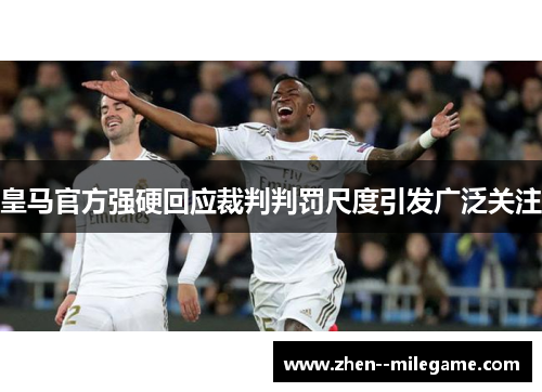 皇马官方强硬回应裁判判罚尺度引发广泛关注