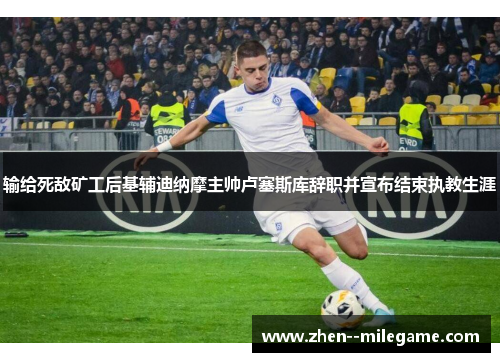 输给死敌矿工后基辅迪纳摩主帅卢塞斯库辞职并宣布结束执教生涯