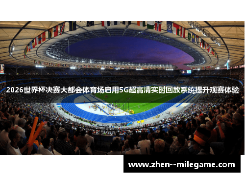 2026世界杯决赛大都会体育场启用5G超高清实时回放系统提升观赛体验