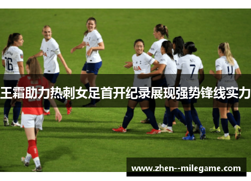 王霜助力热刺女足首开纪录展现强势锋线实力 王霜助力热刺女足首开纪录展现强势锋线实力