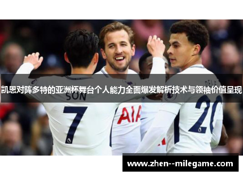 凯恩对阵多特的亚洲杯舞台个人能力全面爆发解析技术与领袖价值呈现 凯恩对阵多特的亚洲杯舞台个人能力全面爆发解析技术与领袖价值呈现