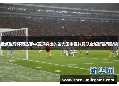 盘点世界杯预选赛中表现突出的各大国家足球强队全解析最新形势 盘点世界杯预选赛中表现突出的各大国家足球强队全解析最新形势